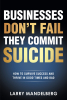 Author Larry Mandelberg’s New Book, "Businesses Don’t Fail, They Commit Suicide: How to Survive Success and Thrive in Good Times and Bad," Helps Business Owners Prosper