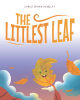 Author Christopher Hendley’s New Book, "The Littlest Leaf," Centers Around a Tiny Leaf Who Dreams of Flying Through the Sky But Must Wait Until the Right Time to do so