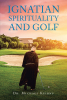 Dr. Michael Keirns’s Newly Released "Ignatian Spirituality and Golf" is a Fascinating Exploration of the Teachings of St. Ignatius in Relation to the Art of Golf