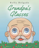 Kelly Delgado’s Newly Released “Grandpa’s Glasses: A Story about Perspective” is a Clever Story That Encourages Readers to Look for the Positive in Each Day