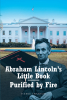 Harry Swanson’s Newly Released "Abraham Lincoln’s Little Book - Purified by Fire" is an Informative Study of Lincoln’s Key Spiritual Guide.