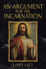 Larry Lacy’s Newly Released "An Argument for the Incarnation" is a Scholarly Argument for the Proof That Jesus is the Son of God