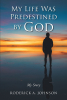 Roderick A. Johnson’s Newly Released "My Life Was Predestined by God: My Story" is a Poignant Story of Discovery and Growth in Christ