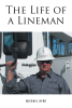 Michael Byrd’s New Book, "The Life of a Lineman," Follows the Author's Life Journey as He Discovers His Calling and Finds a Profession That Changes His Life Forever