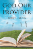 Author Bruce Cardin’s New Book, "God Our Provider," Speaks of the Many Wonderful, Varied Provisions and Blessings Brought by Christ Jesus to All