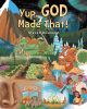Author Steven Desmond’s New Book, "Yup, God Made That!" Dares to Answer the Question of Where Everything on Earth Comes from, and Who to Thank for It All
