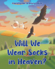Author Christopher Sterling Deller’s New Book, "Will We Wear Socks in Heaven?" Is an Adorable Story Inspired by the Author's Son and the Precious Things He Says