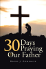 Author David J. Gonzalez’s New Book, "30 Days Praying The Our Father," is Designed to Help Readers Pray More Consistently and Effectively Over the Course of a Month