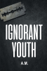 Author A.M.’s New Book, "Ignorant Youth," is a Gripping Memoir That Shares the Author's Devastating Struggle with Addiction and How He Overcame It