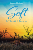 Karen Helmer’s Newly Released “Soft Is The Air I Breathe” is a Compelling Story of Survival and Spiritual Awakening