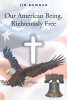 Jim Bowman’s New Book "Our American Being, Righteously Free" Takes a Look at the Issues Facing America Without the Constraint of the Political Binary Dividing the Nation