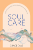 Author Grace Diaz’s New Book, "Soul Care: A Guide to Cultivating Joy and Purpose in Your Everyday Life," Reveals How Women Can Transform Their Lives by Seeking God First