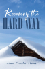 Author Alan Featherstone’s New Book, "Recovery the Hard Way," is the Compelling Finale of the Author’s "Hard" Series and Follows a Family as They Face a Test of Faith