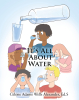 Author Celeste Adams Wells Alexander, Ed.S’s New Book, “It's All About Water,” Explores Everything Readers Need to Know About One of the Most Important Resources on Earth