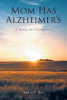 Nancy J. Day’s New Book, “Mom Has Alzheimer's: A Guide for Caregivers,” Explores the Challenges Faced by Those in Caregiver Roles for Loved Ones with Alzheimer's Disease