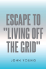 Author John Young’s New Book, "Escape to ‘Living Off the Grid,’" Teaches Readers Helpful and Practical Information About How to Live Off the Grid
