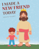 Author Kyle W. Elliott’s New Book, "I Made a New Friend Today," is an Adorable Story About a Beautiful Friendship Between a Young Boy and the Lord and Savior, Jesus