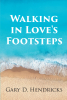 Author Gary Hendricks’s New Book, "Walking in Love’s Footsteps," is the Heartfelt Story of the Life of a Young Girl Who Was Severely Abused