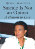 Author Queen Irene Cole’s New Book, “Suicide is Not an Option: A Reason to Live,” Delves Deeply Into the Reason Suicide Only Rears Its Head with the Challenges of Life