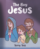 Author Terry Tess’s New Book, "The Boy Jesus," is a Riveting Story All About the Early Years of Jesus’ Childhood Before He Fulfilled His Destiny as God’s Son