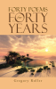 Author Gregory Roller’s New Book, "Forty Poems for Forty Years," is a Brilliant Collection of Poetry to Help Readers Reflect and Find Their Way Forward in Life