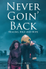 Maggie Mylie’s Newly Released “Never Goin’ Back: Healing, Help, and Hope” is a Gripping Tale of Redemption and Renewal