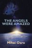 Mihai Oara’s Newly Released "The Angels Were Amazed" is a Compelling Historical Fiction That Blends Fantasy and Spirituality