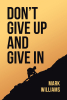Author Mark Williams’s New Book, "Don't Give Up and Give In," is a Faith-Based Read That Explores the Strength That Can be Gained from Reading the Bible