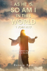 Donald Roth’s Newly Released “As He Is, So Am I In This World 1 John 4:17” is a Profound Exploration of Divine Identity and Purpose
