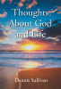 Author Dennis Sullivan’s New Book, "Thoughts About God and Life," Invites Readers to Consider the Impact God and Their Beliefs Can Have on Their Daily Existence