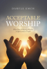 Author Daryle Emch’s New Book, “Acceptable Worship: What Does It Mean to Worship in Spirit and in Truth?” is a Thought-Provoking Exploration on the Essence of Worship