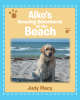 Author Judy Macy’s New Book, “Aiko's Amazing Adventures at the Beach,” is a Charming Tale That Follows the Fun-Filled Day at the Beach of a Labrador Retriever