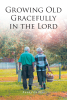 Randy Collins’s Newly Released "Growing Old Gracefully in the Lord" is an Inspiring Reflection on the Importance of Trusting in God Through All Stages