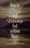 Timothy L. Williamson Sr.’s Newly Released “How to Praise and Worship God without Music” is an Enlightening and Practical Guide