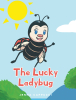 Jenna Cappucci’s New Book, "The Lucky Ladybug," is a Delightful Tale Celebrating Resilience, Friendship, and the Power of a Positive Attitude in the Face of Adversity