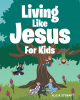 Author Alicia Stewart’s New Book, "Living Like Jesus: For Kids," Offers a Fun and Engaging Way for Young Readers to Apply Jesus’s Teachings to Their Daily Lives