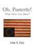 Author John S. Dye’s New Book, “Oh, Posterity! What Have You Done?” is Provocative Historical Fiction That Reflects Upon America's Founding Principles and Future