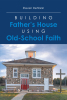 Steven DeHaan’s Newly Released “Building Father’s House Using Old-School Faith” is a Heartening Testament to the Power of Faith and Determination