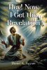 Daniel K. Agyare’s Newly Released “Hey! Now I Get the Revelation” is an Insightful Exploration of the Bible’s Most Enigmatic Book