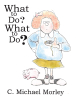 C. Michael Morley’s New Book, “What to Do? What to Do?” is a Heartwarming Tale That Follows a Young Girl Who Must Look for the Perfect Birthday Gift for Her Mother