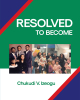 Author Chukudi Izeogu’s New Book, "Resolved to Become," is a Powerful Memoir That Documents the Author’s Journey of Triumph Over Adversity to Fulfill God’s Plans for Him