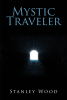Stanley Wood’s New Book, "Mystic Traveler," is a Riveting Novel That Follows an Ex-Banker Turned FBI Agent with an Unpredictable Power to Travel Through Time and Space