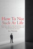Author Joe Newton’s New Book, “How To Not Suck At Life,” is a Poignant and Thought-Provoking Guide That Reveals How Restoring Virtues Can Repair Postmodern Society
