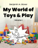 Author Benjamin A. Glover’s New Book, "My World of Toys & Play: Volume I," Describes the Various Toys the Author Made Out of Household Items and Played with as a Child