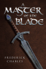 Author Frederick Charles’s New Book, "A Master of the Blade," is a Gripping Fantasy That Follows One Hero’s Journey to Find and Defeat the Evil Wizard Gog