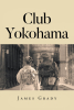 Author James Grady’s New Book, "Club Yokohama," is a Riveting Tale Inspired by True Events That Follows a Man’s Experiences in Serving His Nation in Okinawa and Vietnam