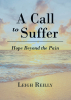 Leigh Reilly’s Newly Released "A Call to Suffer: Hope Beyond the Pain" is an Inspiring Faith-Based Resource Offering Comfort and Perspective in Times of Hardship
