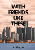 Author E. Ellis, Jr.’s New Book, "With Friends Like These," is a Compelling Novel That Follows a Young Man as His Life Slowly Unravels and He Faces Countless Trials