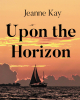 Author Jeanne Kay’s New Book, "Upon the Horizon," is a Stirring Collection of Poems, Paintings, and Photography Designed to Help Readers Appreciate the World Around Them
