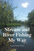 Author Bryan "Griz" Feisel’s New Book, "Stream and River Fishing My Way," is a Captivating Account That Shares the Author’s Tips and Advice for Trout Fishing